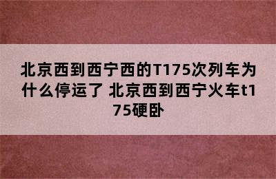 北京西到西宁西的T175次列车为什么停运了 北京西到西宁火车t175硬卧